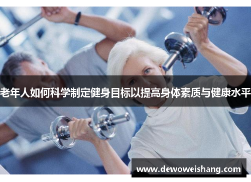 老年人如何科学制定健身目标以提高身体素质与健康水平